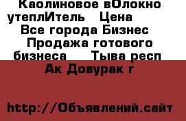 Каолиновое вОлокно утеплИтель › Цена ­ 100 - Все города Бизнес » Продажа готового бизнеса   . Тыва респ.,Ак-Довурак г.